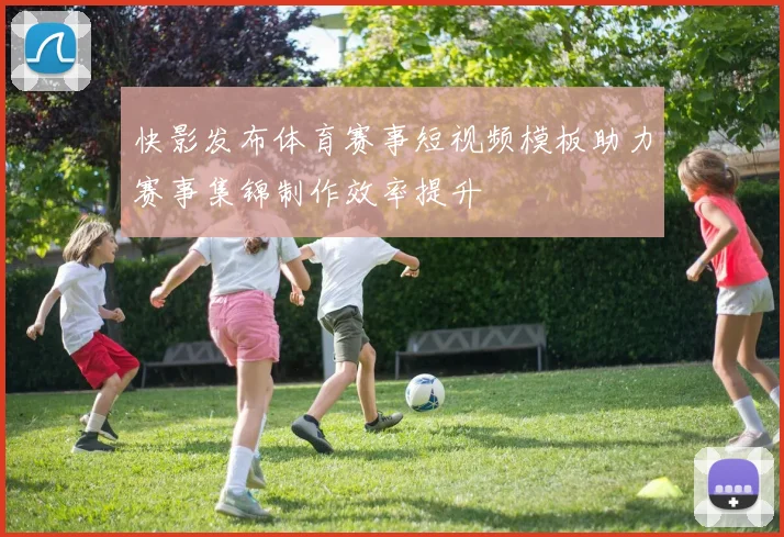 快影发布体育赛事短视频模板助力赛事集锦制作效率提升