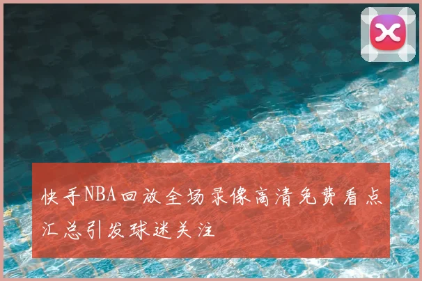 快手NBA回放全场录像高清免费看点汇总引发球迷关注